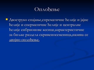 Оплођење
   Двоструко спајање,спрематичне ћелије и јајне
    ћелије и сперматичне ћелије и централне
    ћелије енбрионове кесице,карактеристичне
    за биљке раздела скривеносеменица,назива се
    двојно оплођење.
 