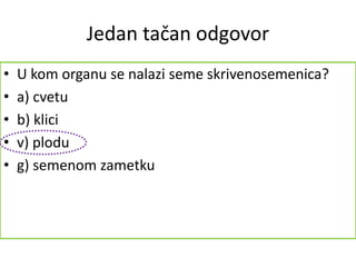 Jedan tačan odgovor
• U kom organu se nalazi seme skrivenosemenica?
• a) cvetu
• b) klici
• v) plodu
• g) semenom zametku
 
