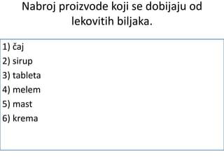 Nabroj proizvode koji se dobijaju od
lekovitih biljaka.
1) čaj
2) sirup
3) tableta
4) melem
5) mast
6) krema
 