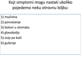 Koji simptomi mogu nastati ukoliko
pojedemo neku otrovnu biljku:
1) mučnina
2) povraćanje
3) bolovi u stomaku
4) glavobolja
5) osip po koži
6) gušenje
 