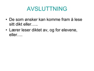 AVSLUTTNING De som ønsker kan komme fram å lese sitt dikt eller….. Lærer leser diktet av, og for elevene, eller…. 