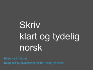 Skriv
           klart og tydelig
           norsk
Hilde Kari Nylund
Nasjonalt kunnskapssenter for helsetjenesten