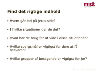 Find det rigtige indhold Hvem går ind på jeres side?  I hvilke situationer gør de det?  Hvad har de brug for at vide i disse situationer? Hvilke spørgsmål er vigtigst for dem at få besvaret? Hvilke grupper af besøgende er vigtigst for jer?  