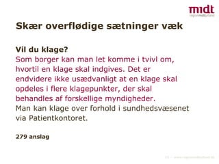 Skær overflødige sætninger væk Vil du klage? Som borger kan man let komme i tvivl om, hvortil en klage skal indgives. Det er endvidere ikke usædvanligt at en klage skal opdeles i flere klagepunkter, der skal behandles af forskellige myndigheder.   Man kan klage over forhold i sundhedsvæsenet via Patientkontoret. 279 anslag 
