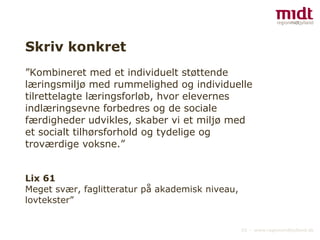 Skriv konkret ” Kombineret med et individuelt støttende læringsmiljø med rummelighed og individuelle tilrettelagte læringsforløb, hvor elevernes indlæringsevne forbedres og de sociale færdigheder udvikles, skaber vi et miljø med et socialt tilhørsforhold og tydelige og troværdige voksne.”  Lix 61 Meget svær, faglitteratur på akademisk niveau, lovtekster” 