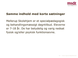 Samme indhold med korte sætninger Mellerup Skolehjem er et specialpædagogisk og behandlingsmæssigt døgntilbud. Eleverne er 7-18 år. De har betydelig og varig nedsat fysisk og/eller psykisk funktionsevne.  