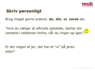 Skriv personligt Brug meget gerne ordene:  du ,  din ,  vi ,  vores  etc. ”Hvis du vælger at afbryde opkaldet, starter din ventetid i telefonen forfra, når du ringer op igen”.  Er der nogen af jer, der har et ”vi” på jeres sider?  