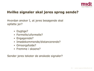 Hvilke signaler skal jeres sprog sende? Hvordan ønsker I, at jeres besøgende skal opfatte jer? Dygtige? Formelle/uformelle? Engagerede? Imødekommende/distancerende? Omsorgsfulde? Fremme i skoene? Sender jeres tekster de ønskede signaler? 