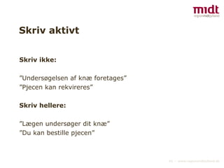 Skriv aktivt Skriv ikke: ” Undersøgelsen af knæ foretages” ” Pjecen kan rekvireres” Skriv hellere: ” Lægen undersøger dit knæ” ” Du kan bestille pjecen” 