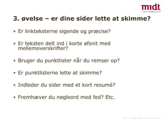 3. øvelse – er dine sider lette at skimme? Er linkteksterne sigende og præcise? Er teksten delt ind i korte afsnit med mellemoverskrifter? Bruger du punktlister når du remser op? Er punktlisterne lette at skimme? Indleder du sider med et kort resumé?  Fremhæver du nøgleord med fed? Etc. 