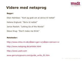Videre med netsprog Bøger: Ellen Holmboe: ”Kort og godt om at skrive til nettet”  Helena Englund: ”Skriv til nettet”  Janice Redish: ”Letting Go of the Words” Steve Krug: ”Don’t make me think” Netsteder: http://www.intra.rm.dk/sådan+gør+vi/sådan+skriver+vi   http://www.netsprog.dk/artikler.html   http://www.useit.com www.gerrymcgovern.com/guide_write_01.htm   