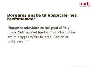 Borgeres ønske til hospitalernes hjemmesider ”Borgerne udtrykker en høj grad af ’mig’ fokus. Siderne skal hjælpe med information om  min  sygdom/ mit  helbred. Resten er uinteressant.” 