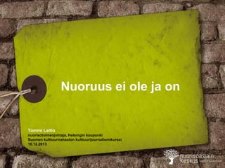 Nuoruus ei ole ja on

Tommi Laitio
nuorisotoimenjohtaja, Helsingin kaupunki
Suomen kulttuurirahaston kulttuurijournalismikurssi
16.12.2013

 