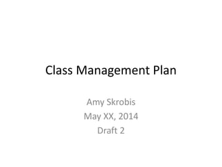 Class Management Plan
Amy Skrobis
May XX, 2014
Draft 2
 