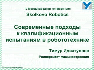Тимур Идиатуллов
Skolkovo Robotics
Современные подходы...
Современные подходы
к квалификационным
испытаниям в робототехнике
IV Международная конференция
Университет машиностроения
 