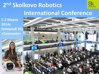 nd
2

Skolkovo Robotics
International Conference

1-2 Марта
2014г.
Гиперкуб ИЦ
«Сколково»

 