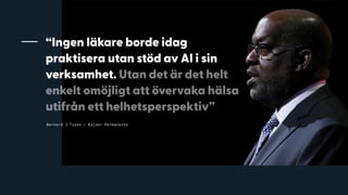 Bernard J Tyson / Kaiser Permanente
“Ingen läkare borde idag
praktisera utan stöd av AI i sin
verksamhet. Utan det är det helt
enkelt omöjligt att övervaka hälsa
utifrån ett helhetsperspektiv”
 