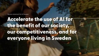 Accelerate the use of AI for
the benefit of our society,
our competitiveness, and for
everyone living in Sweden
Mission statement for AI Sweden
 