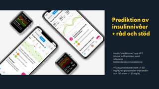 Insulin "prediktioner" upp till 12
timmar in I framtiden; samt
relevanta
beteenderekommendationer
 
91% av prediktioner inom +/- 50
mg/dL av glukosmeter-mätvärden
och 75% inom +/- 27 mg/dL
 
Prediktion av
insulinnivåer
+ råd och stöd
 