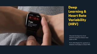 Ökande förmåga hos AI att
detektera hälsoavvikelser med
hjälp av HRV.
 
95.1% tillförlitlighet för upptäckt av
diabetes med hjälp av enbart HRV.
Deep
Learning &
Heart Rate
Variability
(HRV)
 