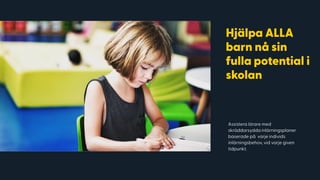 Hjälpa ALLA
barn nå sin
fulla potential i
skolan
Assistera lärare med
skräddarsydda inlärningsplaner
baserade på varje individs
inlärningsbehov, vid varje given
tidpunkt.
 