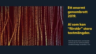 Ett enormt
genombrott
2019.  
 
AI som kan
“förstår” stora
textmängder.
Hitta liknande texter, som betyder
samma sak, har samma budskap,
tonalitet/tonläge, avsändare, m.m.
 