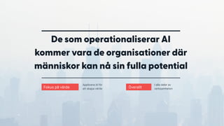 De som operationaliserar AI
kommer vara de organisationer där
människor kan nå sin fulla potential
Fokus på värde
Applicera AI för  
att skapa värde Överallt
I alla delar av
verksamheten
 