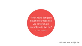 “You should set goals
beyond your reach so
you always have
something to live for.”
- Ted Turner
* att vara “bäst" är inget mål
 