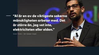 Sundar Pichai / CEO Alphabet Google
“AI är en av de viktigaste sakerna
mänskligheten arbetar med. Det
är större än, jag vet inte,
elektriciteten eller elden.”
 