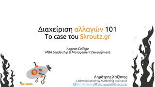 Διαχείριση αλλαγών 101
Το case του Skroutz.gr
Aegean College
ΜΒΑ Leadership & Management Development
Δημήτρης Χαζάπης
Communications & Marketing Executive
@d_chazapis/ d.chazapis@Skroutz.gr
 