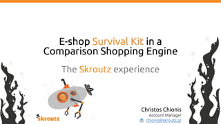 E-shop Survival Kit in a
Comparison Shopping Engine
The Skroutz experience
Christos Chionis
Account Manager
chionis@skroutz.gr
 
