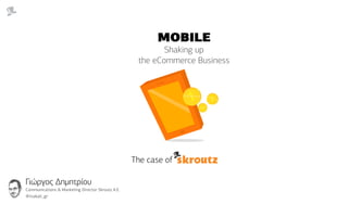 MOBILE
                                                           Shaking up
                                                    the eCommerce Business




                                                   The case of

Γιώργος Δημητρίου
Communications & Marketing Director Skroutz Α.Ε.
@tsakali_gr
 