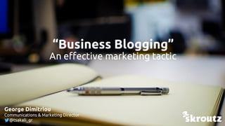 1
“Business Blogging”
An effective marketing tactic
George Dimitriou
Communications & Marketing Director
@tsakali_gr
 