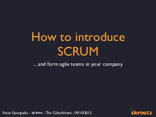 How to introduce
SCRUM
... and form agile teams in your company
Fotos Georgiadis - - The Cube Athens - 09/10/2013gfotos
 