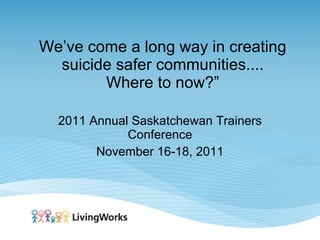 We’ve come a long way in creating suicide safer communities.... Where to now?” 2011 Annual Saskatchewan Trainers Conference November 16-18, 2011 