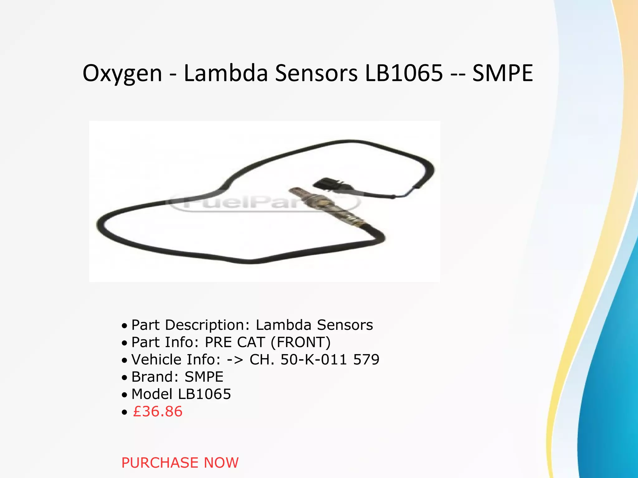 Oxygen - Lambda Sensors LB1065 -- SMPE
• Part Description: Lambda Sensors
• Part Info: PRE CAT (FRONT)
• Vehicle Info: -> CH. 50-K-011 579
• Brand: SMPE
• Model LB1065
• £36.86
PURCHASE NOW
 