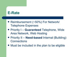 E-Rate Reimbursement (~50%) For Network/ Telephone Expenses Priority I –  Guaranteed  Telephone, Wide Area Network, Web Hosting Priority II –  Need-based  Internal (Building) Connections Must be included in the plan to be eligible 