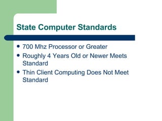 State Computer Standards 700 Mhz Processor or Greater Roughly 4 Years Old or Newer Meets Standard Thin Client Computing Does Not Meet Standard 