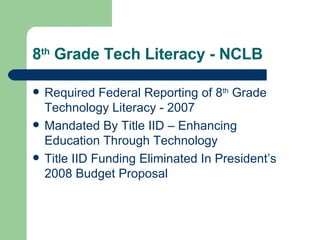 8 th  Grade Tech Literacy - NCLB Required Federal Reporting of 8 th  Grade Technology Literacy - 2007 Mandated By Title IID – Enhancing Education Through Technology Title IID Funding Eliminated In President’s 2008 Budget Proposal 