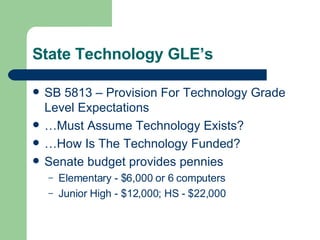 State Technology GLE’s SB 5813 – Provision For Technology Grade Level Expectations …Must Assume Technology Exists? …How Is The Technology Funded? Senate budget provides pennies Elementary - $6,000 or 6 computers Junior High - $12,000; HS - $22,000 