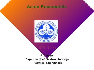 Acute Pancreatitis
S K Sinha
Professor
Department of Gastroenterology
PGIMER, Chandigarh
 