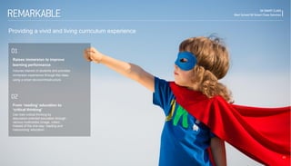 25 
SK SMART CLASS Next School SK Smart Class Solution 
01 
02 
Providing a vivid and living curriculum experience 
REMARKABLE 
Raises immersion to improve learning performance Induces interest of students and provides immersion experience through the class using a smart device/infrastructure. 
From ‘reading’ education to ‘critical thinking’ Can train critical thinking by discussion-oriented education through various multimedia (image, video) instead of the one-way ‘reading and memorizing’ education.  