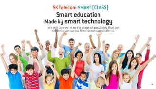 SK Telecom SMART [CLASS] 
46 
We will connect it to the stage of possibility that our students can spread their dreams and talents. 
Smart education 
Made by smart technology  