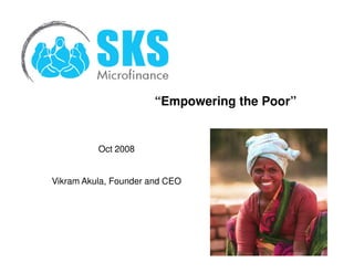 “Empowering the Poor”


          Oct 2008


Vikram Akula, Founder and CEO
 