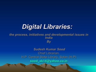 Digital Libraries:
the process, initiatives and developmental issues in
                         India
                          By

               Sudesh Kumar Sood
                  Chief Librarian,
       H.P. Central State Library, Solan (H.P)
             sood_sk14@yahoo.co.in
 
