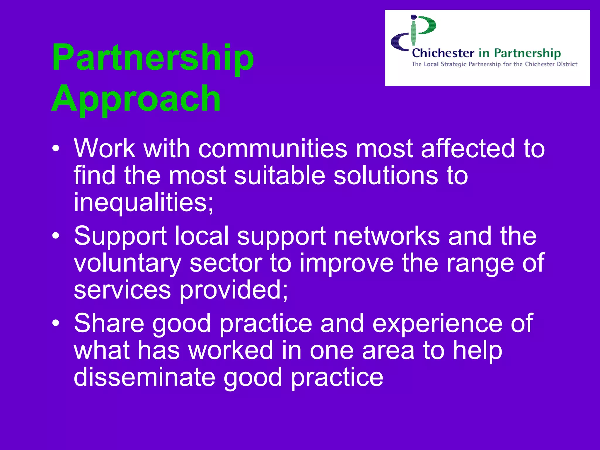 Partnership Approach  Work with communities most affected to find the most suitable solutions to inequalities;   Support local support networks and the voluntary sector to improve the range of services provided;   Share good practice and experience of what has worked in one area to help disseminate good practice   