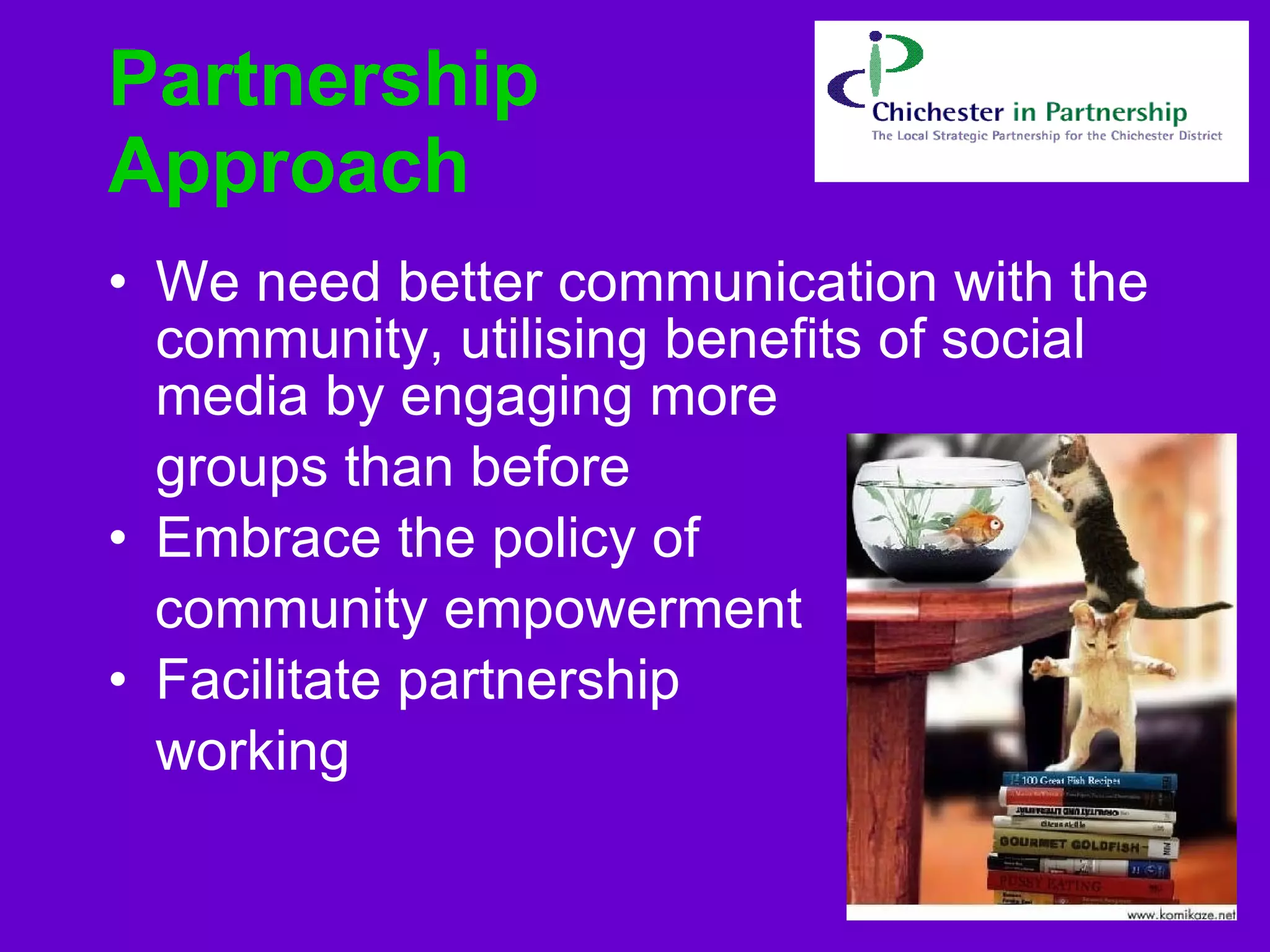 Partnership Approach We need better communication with the community, utilising benefits of social media by engaging more  groups than before  Embrace the policy of  community empowerment  Facilitate partnership  working  