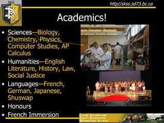 Academics! Sciences —Biology, Chemistry, Physics, Computer Studies, AP Calculus Humanities —English Literature, History, Law, Social Justice Languages —French, German, Japanese, Shuswap Honours French Immersion 