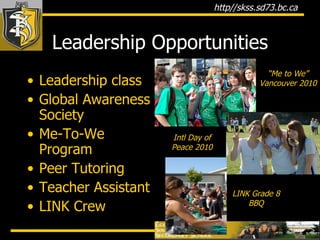 Leadership Opportunities Leadership class Global Awareness Society Me-To-We Program Peer Tutoring Teacher Assistant LINK Crew “ Me to We” Vancouver 2010 Intl Day of Peace 2010 LINK Grade 8 BBQ 