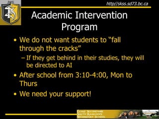 Academic Intervention Program We do not want students to “fall through the cracks”  If they get behind in their studies, they will be directed to AI After school from 3:10-4:00, Mon to Thurs We need your support! 